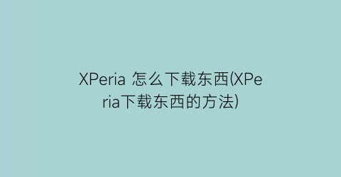 XPeria怎么下载东西(XPeria下载东西的方法)